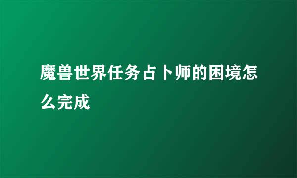 魔兽世界任务占卜师的困境怎么完成