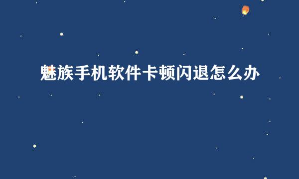 魅族手机软件卡顿闪退怎么办