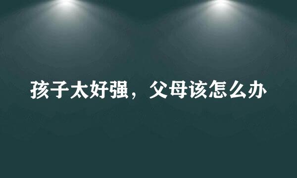 孩子太好强，父母该怎么办
