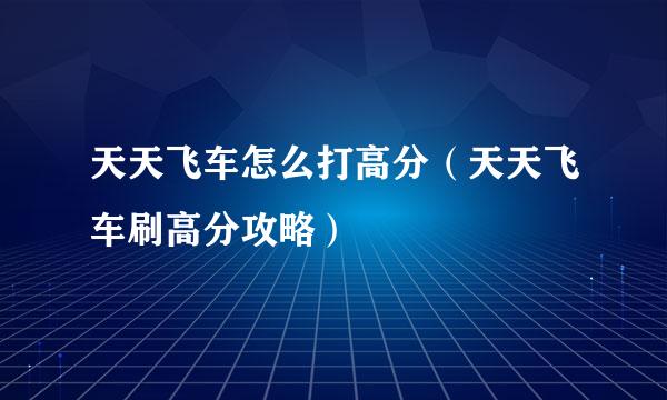 天天飞车怎么打高分（天天飞车刷高分攻略）