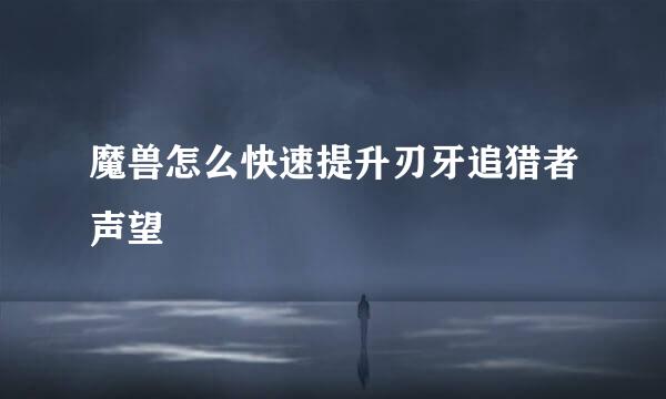 魔兽怎么快速提升刃牙追猎者声望
