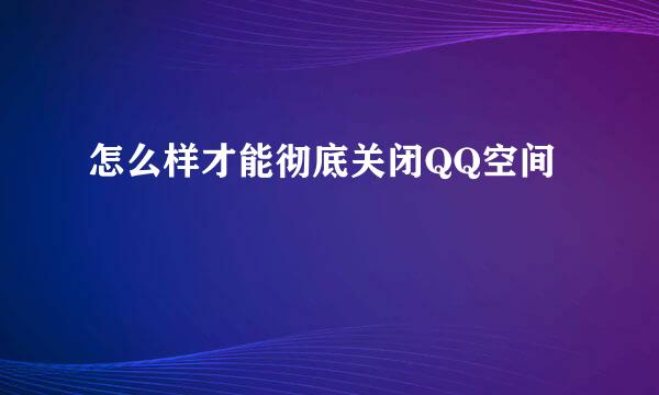 怎么样才能彻底关闭QQ空间
