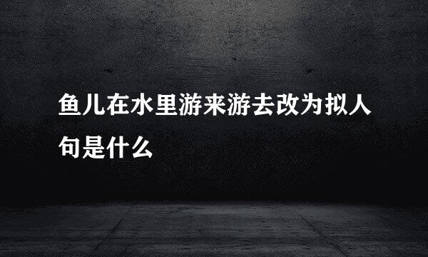 鱼儿在水里游来游去改为拟人句是什么