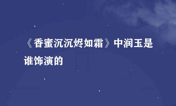 《香蜜沉沉烬如霜》中润玉是谁饰演的