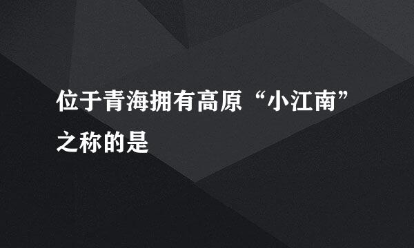 位于青海拥有高原“小江南”之称的是