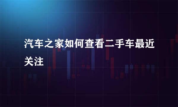 汽车之家如何查看二手车最近关注