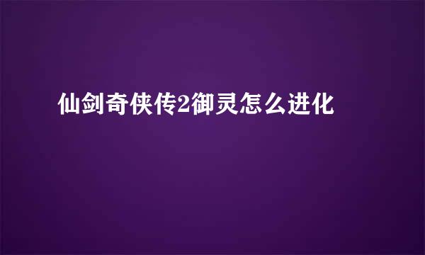 仙剑奇侠传2御灵怎么进化 