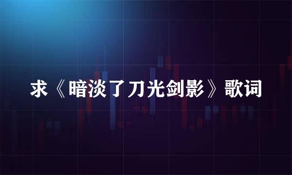 求《暗淡了刀光剑影》歌词