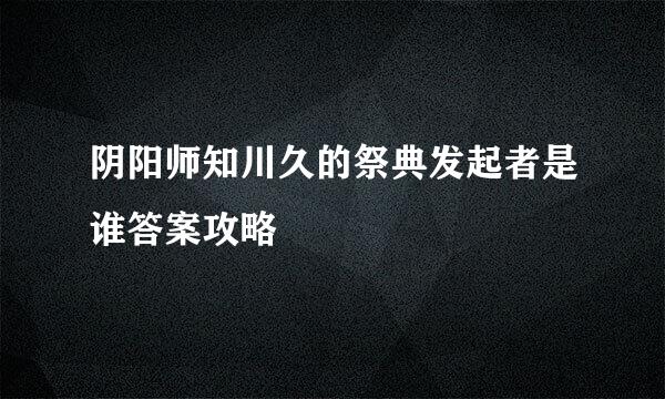 阴阳师知川久的祭典发起者是谁答案攻略