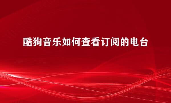 酷狗音乐如何查看订阅的电台