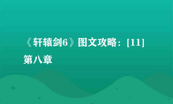 《轩辕剑6》图文攻略：[11]第八章