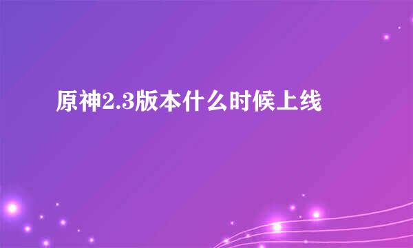 原神2.3版本什么时候上线