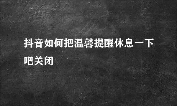 抖音如何把温馨提醒休息一下吧关闭