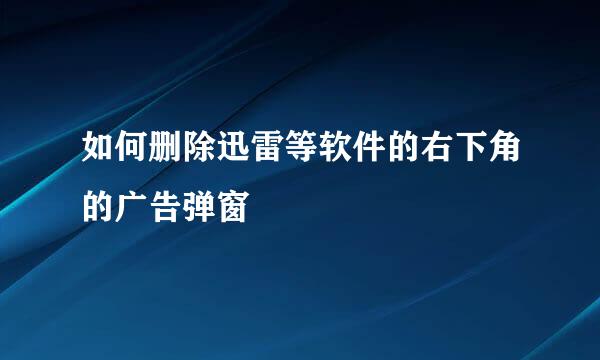 如何删除迅雷等软件的右下角的广告弹窗