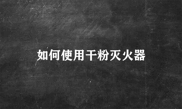 如何使用干粉灭火器