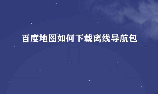 百度地图如何下载离线导航包