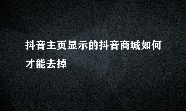 抖音主页显示的抖音商城如何才能去掉