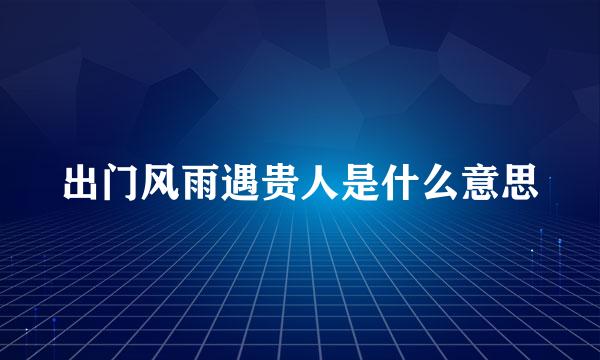 出门风雨遇贵人是什么意思