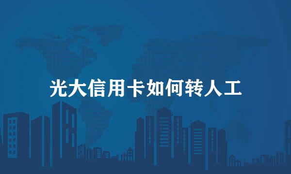 光大信用卡如何转人工
