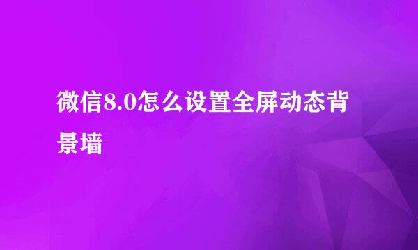 微信8.0怎么设置全屏动态背景墙