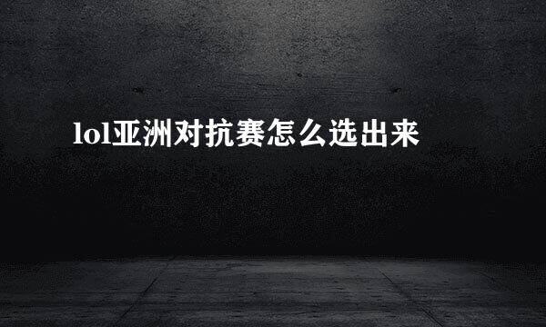 lol亚洲对抗赛怎么选出来