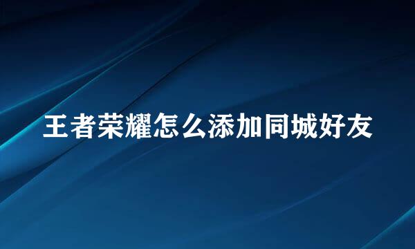 王者荣耀怎么添加同城好友