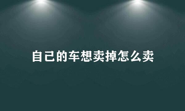 自己的车想卖掉怎么卖