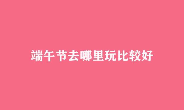 端午节去哪里玩比较好