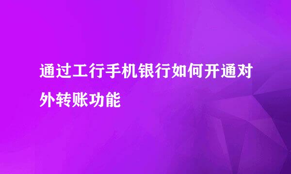 通过工行手机银行如何开通对外转账功能