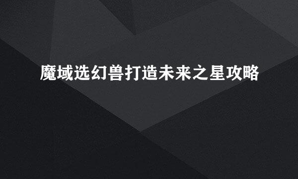 魔域选幻兽打造未来之星攻略