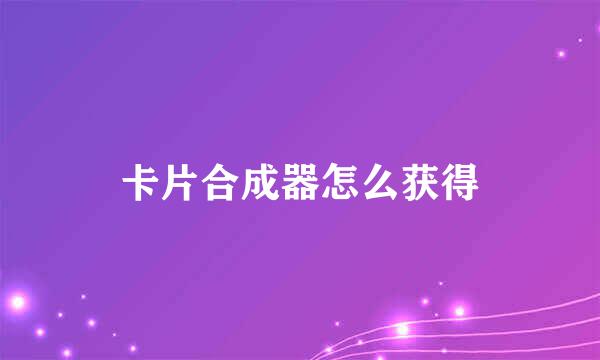 卡片合成器怎么获得