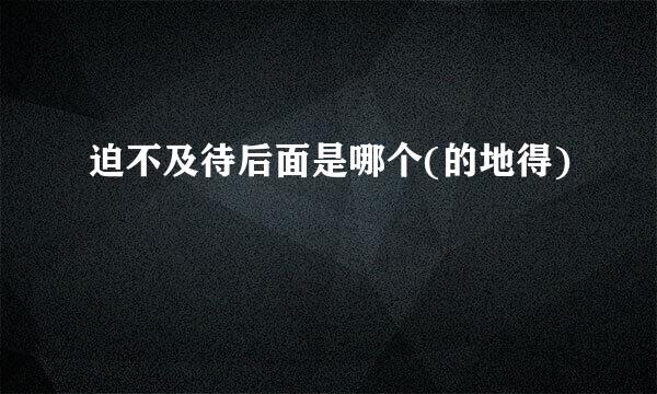 迫不及待后面是哪个(的地得)
