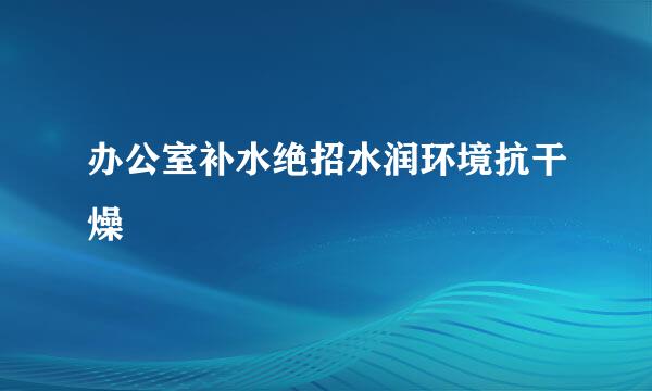 办公室补水绝招水润环境抗干燥