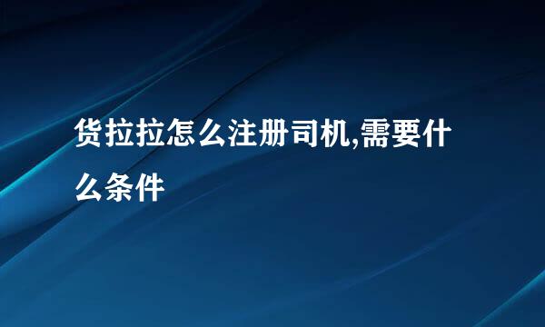 货拉拉怎么注册司机,需要什么条件