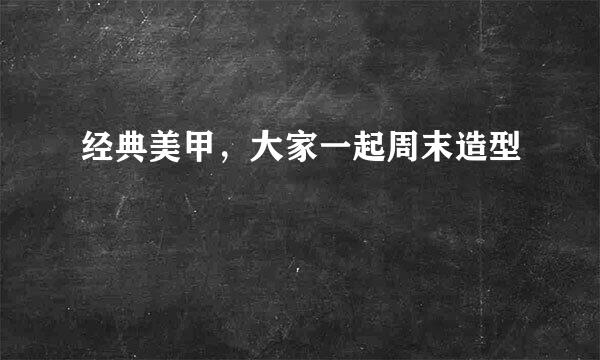 经典美甲，大家一起周末造型