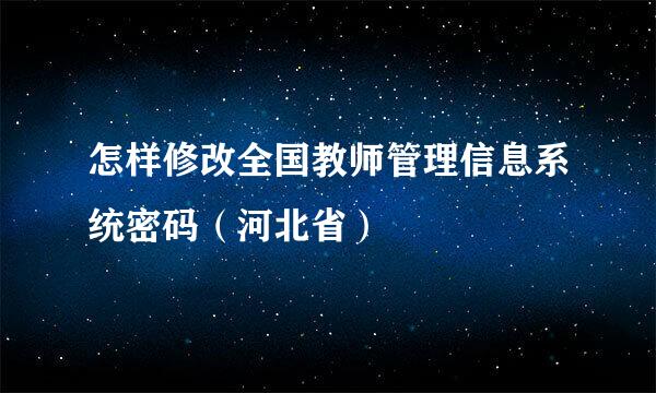 怎样修改全国教师管理信息系统密码（河北省）