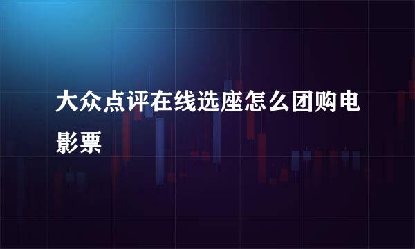 大众点评在线选座怎么团购电影票