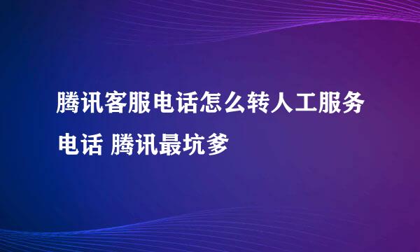 腾讯客服电话怎么转人工服务电话 腾讯最坑爹