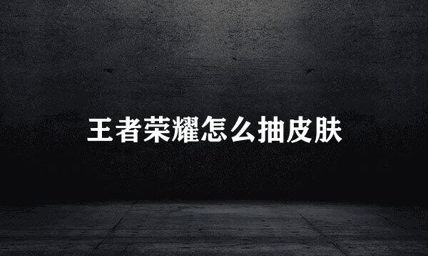 王者荣耀怎么抽皮肤