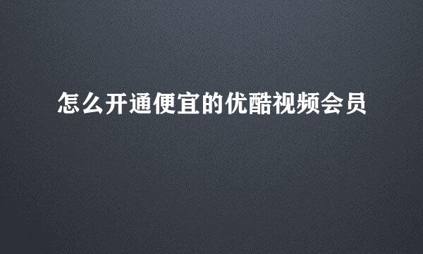 怎么开通便宜的优酷视频会员