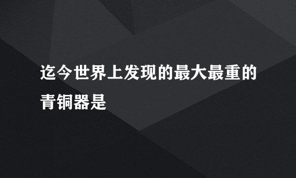 迄今世界上发现的最大最重的青铜器是