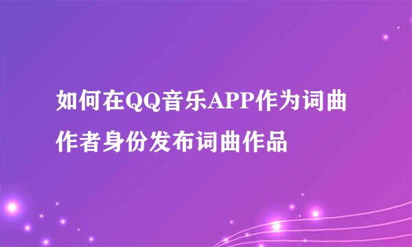 如何在QQ音乐APP作为词曲作者身份发布词曲作品