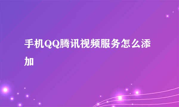 手机QQ腾讯视频服务怎么添加