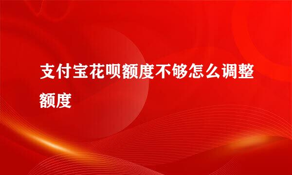 支付宝花呗额度不够怎么调整额度