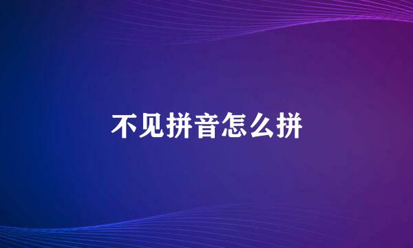 不见拼音怎么拼