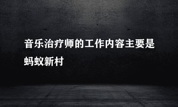 音乐治疗师的工作内容主要是蚂蚁新村