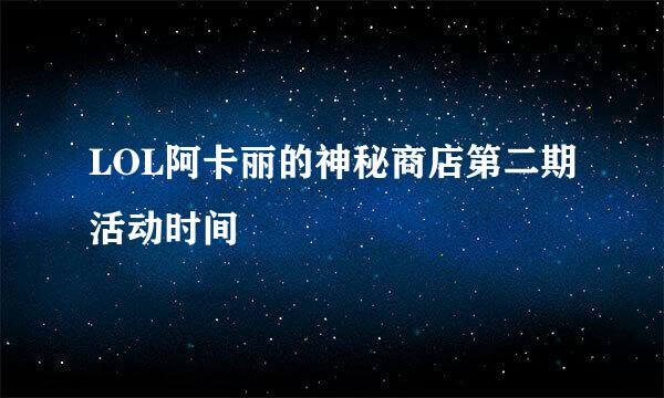 LOL阿卡丽的神秘商店第二期活动时间