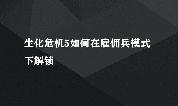 生化危机5如何在雇佣兵模式下解锁