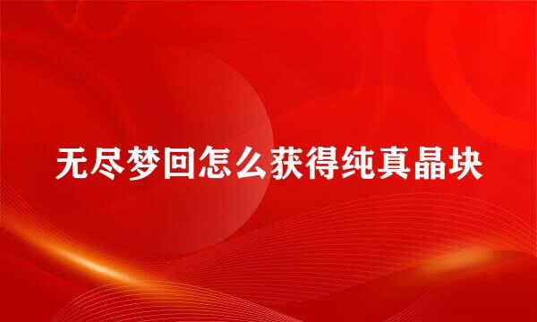 无尽梦回怎么获得纯真晶块