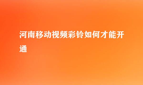 河南移动视频彩铃如何才能开通